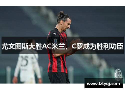 尤文图斯大胜AC米兰，C罗成为胜利功臣