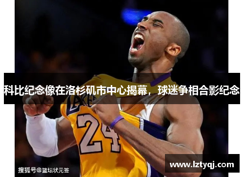 科比纪念像在洛杉矶市中心揭幕，球迷争相合影纪念