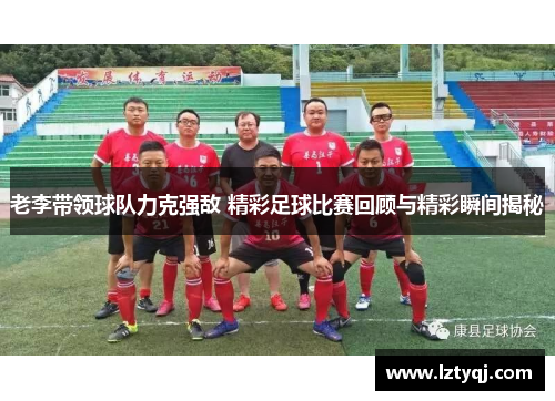老李带领球队力克强敌 精彩足球比赛回顾与精彩瞬间揭秘