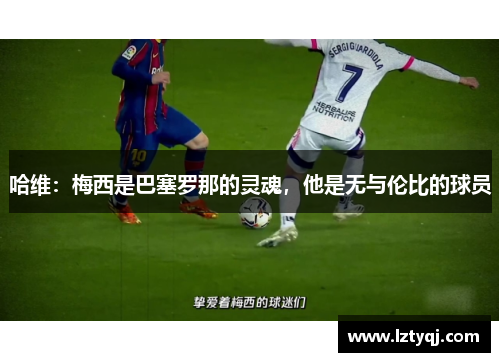 哈维：梅西是巴塞罗那的灵魂，他是无与伦比的球员